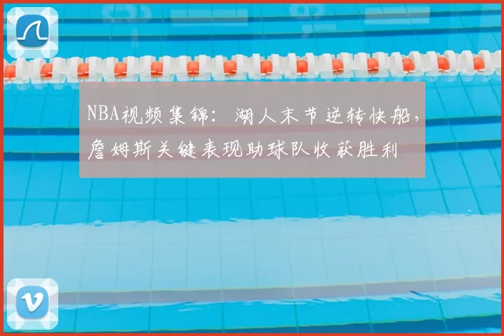 NBA视频集锦：湖人末节逆转快船，詹姆斯关键表现助球队收获胜利