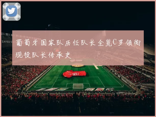 葡萄牙国家队历任队长全览C罗领衔现役队长传承史