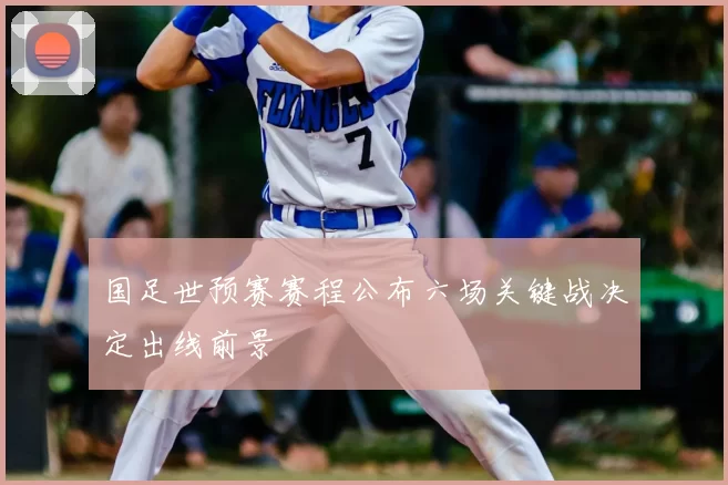 国足世预赛赛程公布六场关键战决定出线前景