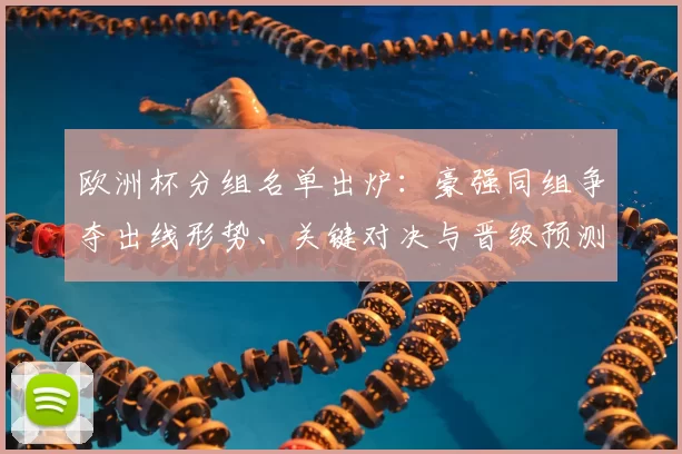 欧洲杯分组名单出炉：豪强同组争夺出线形势、关键对决与晋级预测
