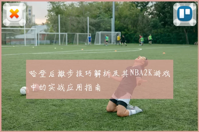 哈登后撤步技巧解析及其NBA2K游戏中的实战应用指南
