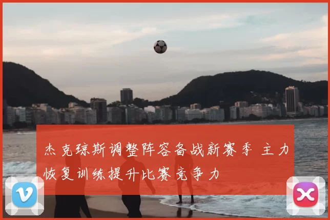 杰克琼斯调整阵容备战新赛季 主力恢复训练提升比赛竞争力