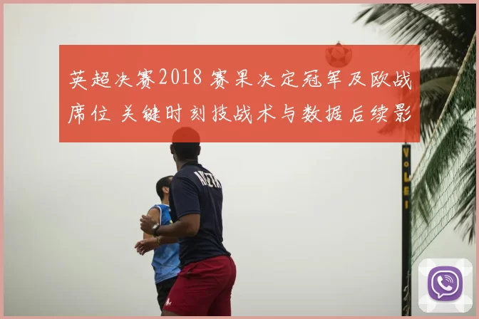 英超决赛2018 赛果决定冠军及欧战席位 关键时刻技战术与数据后续影响解读
