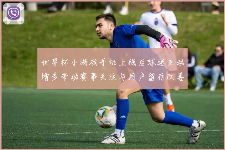 世界杯小游戏手机上线后球迷互动增多带动赛事关注与用户留存改善