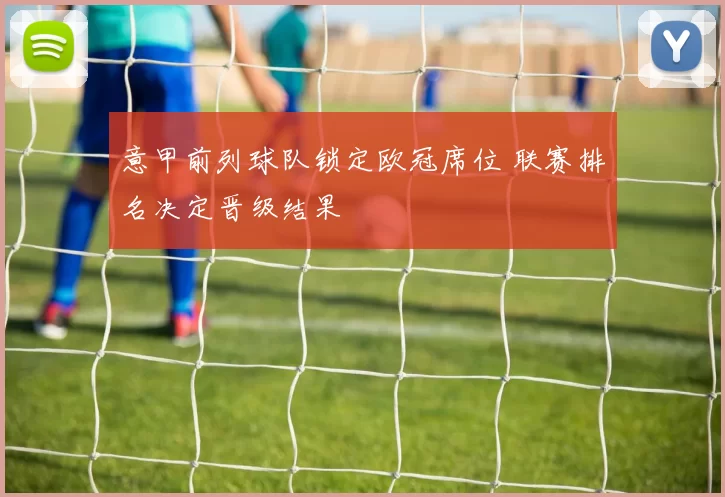 意甲前列球队锁定欧冠席位 联赛排名决定晋级结果