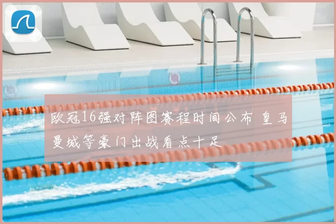 欧冠16强对阵图赛程时间公布 皇马曼城等豪门出战看点十足