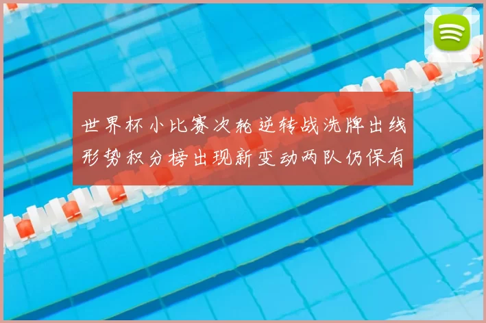 世界杯小比赛次轮逆转战洗牌出线形势积分榜出现新变动两队仍保有晋级希望