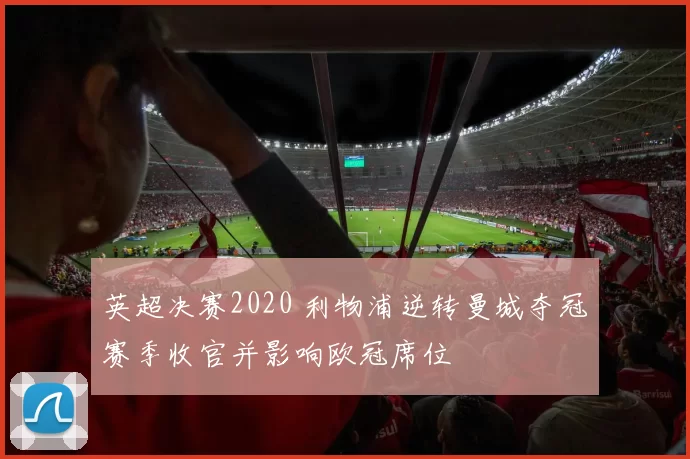 英超决赛2020 利物浦逆转曼城夺冠赛季收官并影响欧冠席位