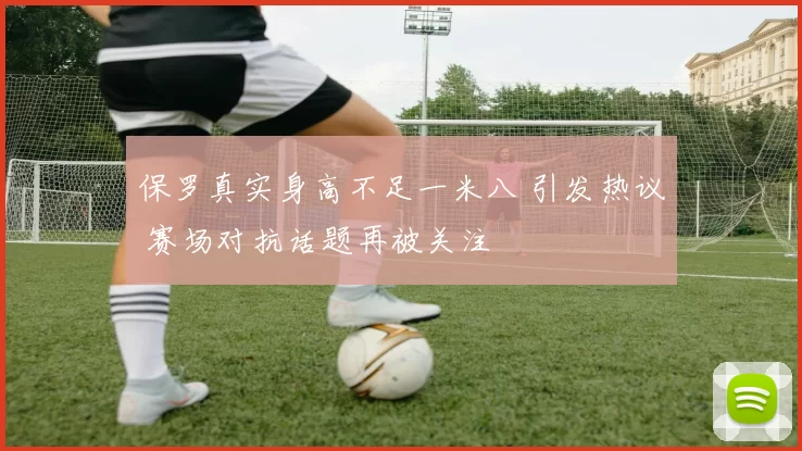 保罗真实身高不足一米八 引发热议 赛场对抗话题再被关注