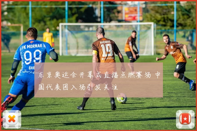 东京奥运会开幕式直播点燃赛场 中国代表团入场引发关注