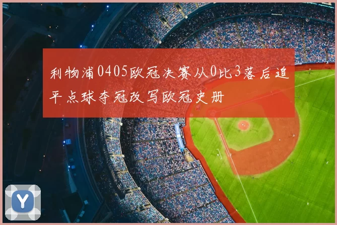 利物浦0405欧冠决赛从0比3落后追平点球夺冠改写欧冠史册