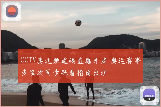 CCTV奥运频道线直播开启 奥运赛事多场次同步观看指南出炉