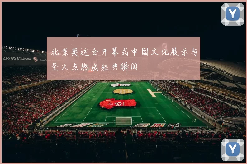 北京奥运会开幕式中国文化展示与圣火点燃成经典瞬间