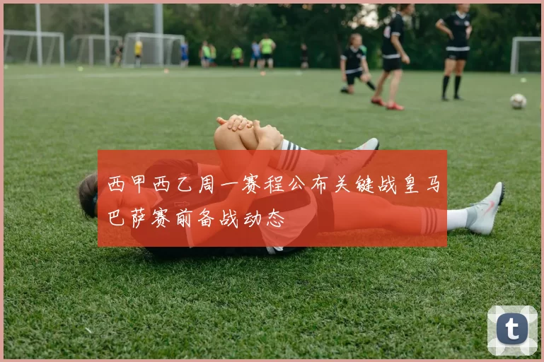 西甲西乙周一赛程公布关键战皇马巴萨赛前备战动态