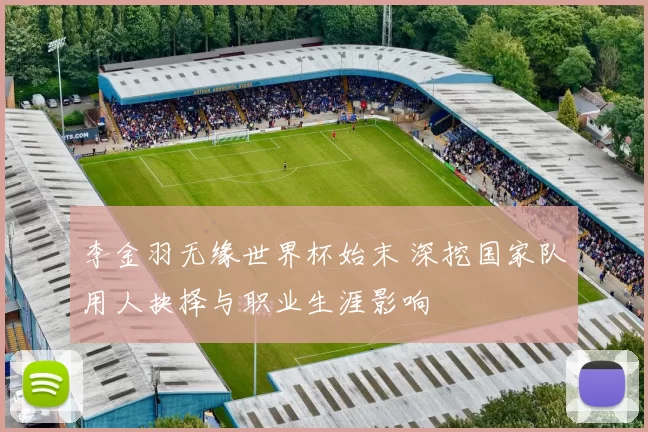 李金羽无缘世界杯始末 深挖国家队用人抉择与职业生涯影响