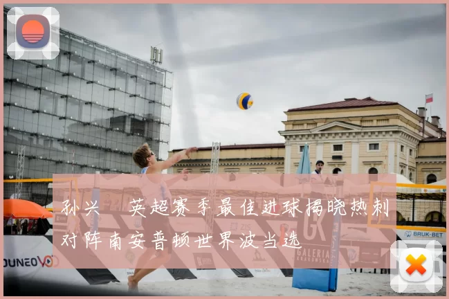 孙兴慜英超赛季最佳进球揭晓热刺对阵南安普顿世界波当选