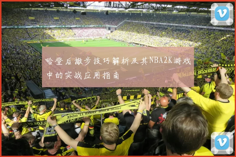 哈登后撤步技巧解析及其NBA2K游戏中的实战应用指南