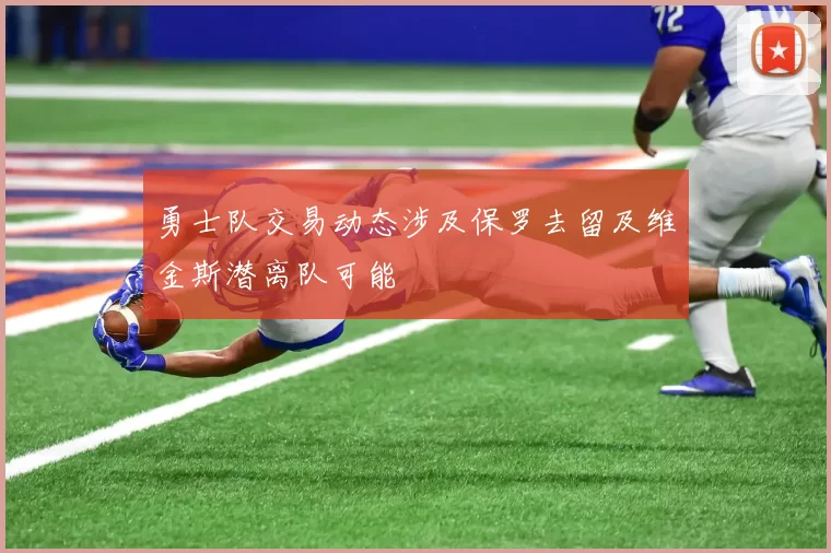 勇士队交易动态涉及保罗去留及维金斯潜离队可能