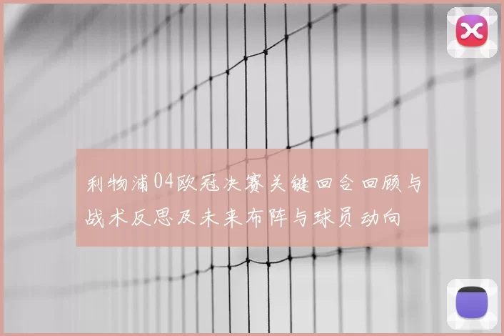利物浦04欧冠决赛关键回合回顾与战术反思及未来布阵与球员动向