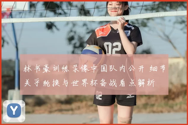 林书豪训练录像中国队内公开 细节关乎轮换与世界杯备战看点解析