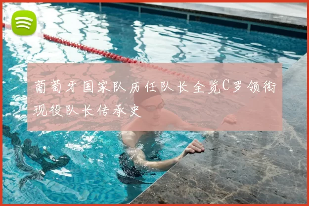 葡萄牙国家队历任队长全览C罗领衔现役队长传承史