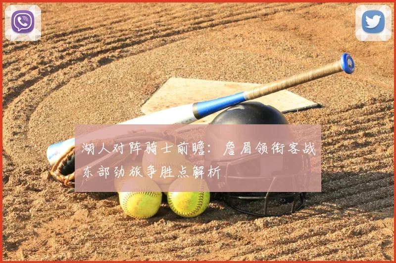 湖人对阵骑士前瞻：詹眉领衔客战东部劲旅争胜点解析