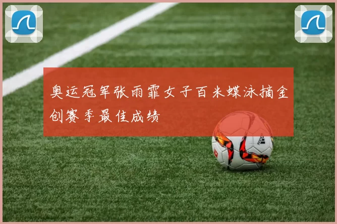 奥运冠军张雨霏女子百米蝶泳摘金创赛季最佳成绩