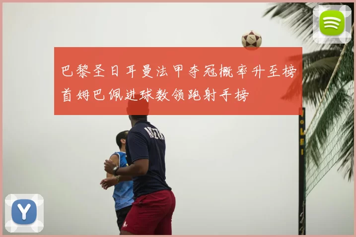 巴黎圣日耳曼法甲夺冠概率升至榜首姆巴佩进球数领跑射手榜