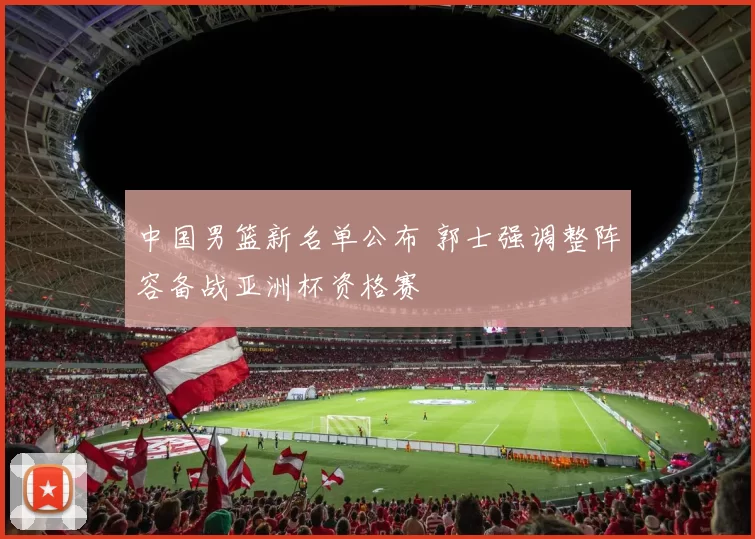 中国男篮新名单公布 郭士强调整阵容备战亚洲杯资格赛