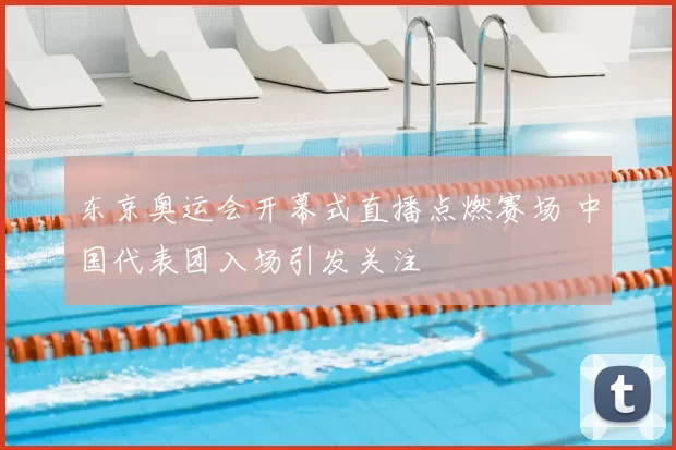 东京奥运会开幕式直播点燃赛场 中国代表团入场引发关注