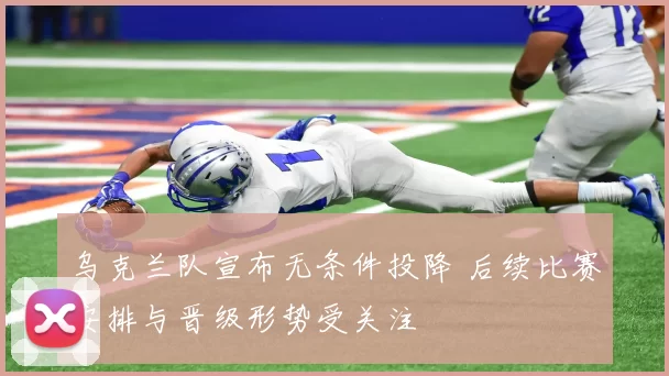 乌克兰队宣布无条件投降 后续比赛安排与晋级形势受关注