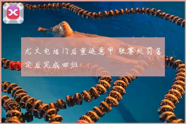 尤文电话门后重返意甲 联赛处罚落定后完成回归