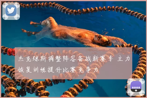 杰克琼斯调整阵容备战新赛季 主力恢复训练提升比赛竞争力