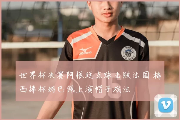 世界杯决赛阿根廷点球击败法国 梅西捧杯姆巴佩上演帽子戏法