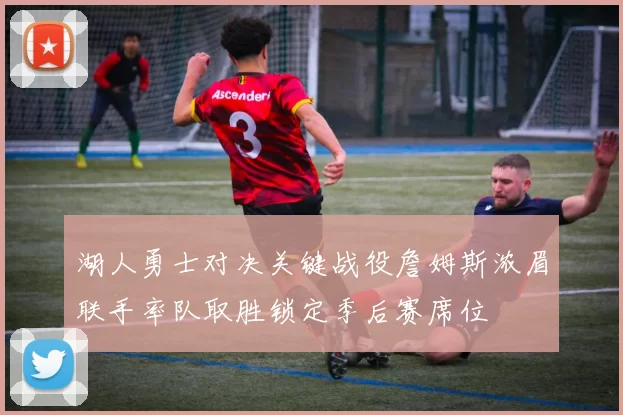 湖人勇士对决关键战役詹姆斯浓眉联手率队取胜锁定季后赛席位