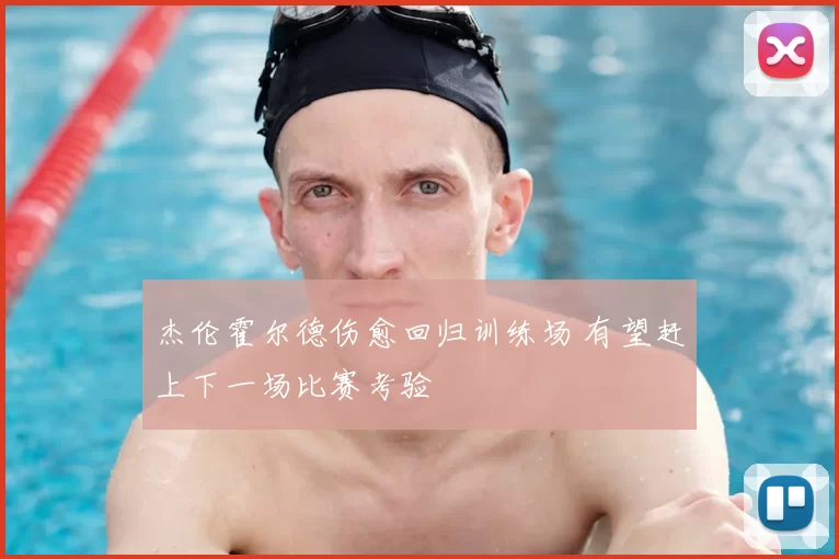 杰伦霍尔德伤愈回归训练场 有望赶上下一场比赛考验