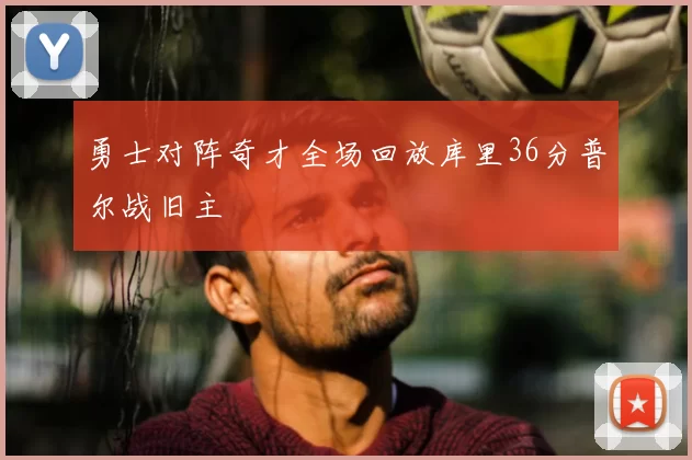 勇士对阵奇才全场回放库里36分普尔战旧主