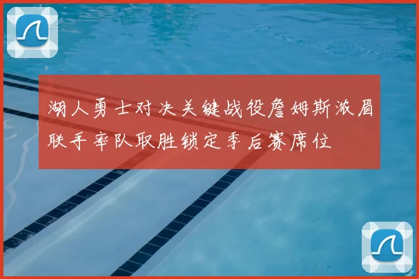 湖人勇士对决关键战役詹姆斯浓眉联手率队取胜锁定季后赛席位