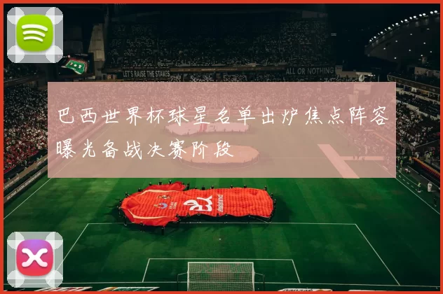 巴西世界杯球星名单出炉焦点阵容曝光备战决赛阶段