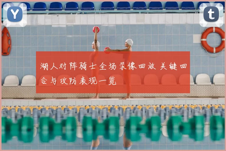 湖人对阵骑士全场录像回放 关键回合与攻防表现一览