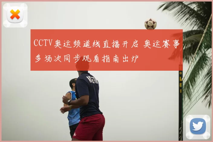 CCTV奥运频道线直播开启 奥运赛事多场次同步观看指南出炉