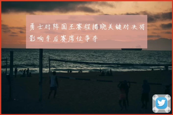 勇士对阵国王赛程揭晓关键对决将影响季后赛席位争夺