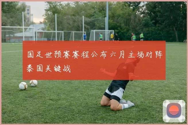 国足世预赛赛程公布六月主场对阵泰国关键战