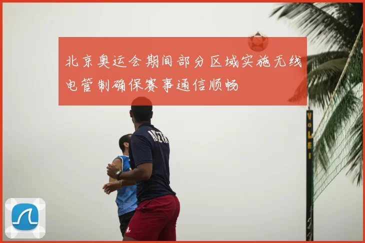 北京奥运会期间部分区域实施无线电管制确保赛事通信顺畅