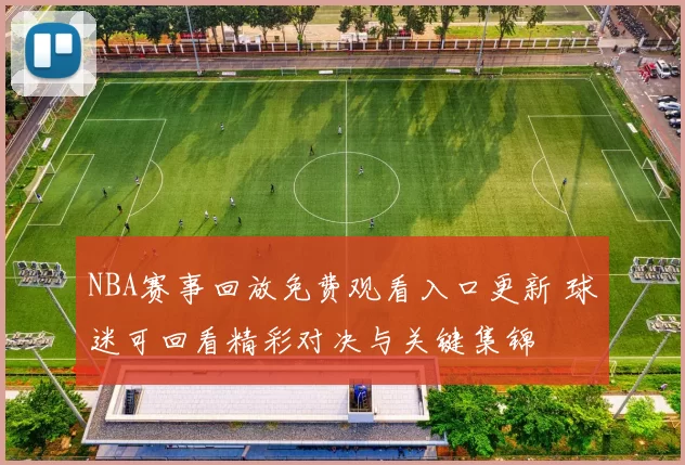 NBA赛事回放免费观看入口更新 球迷可回看精彩对决与关键集锦